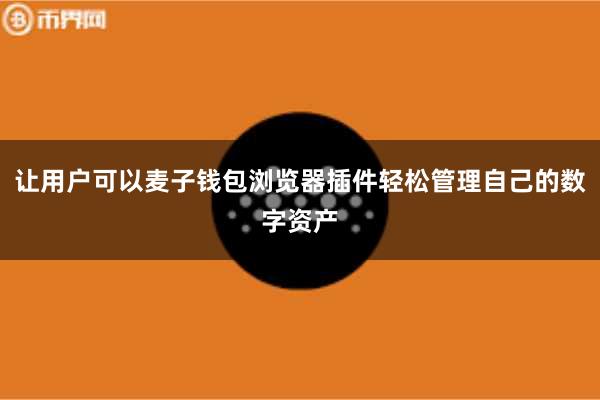 让用户可以麦子钱包浏览器插件轻松管理自己的数字资产