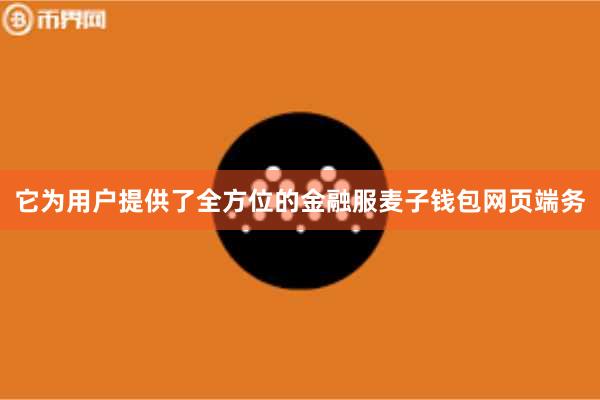 它为用户提供了全方位的金融服麦子钱包网页端务