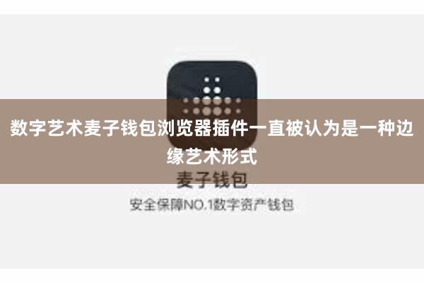 数字艺术麦子钱包浏览器插件一直被认为是一种边缘艺术形式