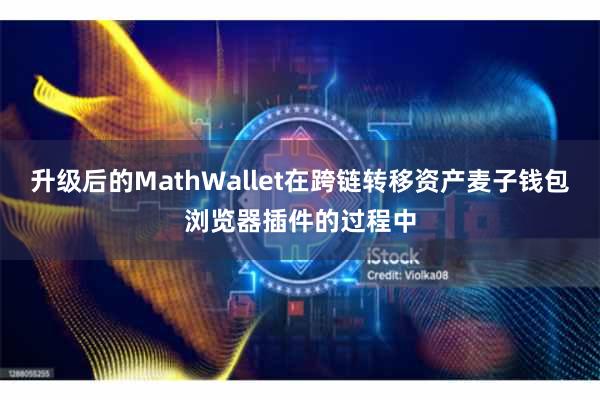 升级后的MathWallet在跨链转移资产麦子钱包浏览器插件的过程中