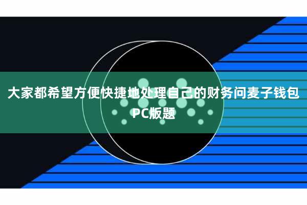大家都希望方便快捷地处理自己的财务问麦子钱包PC版题