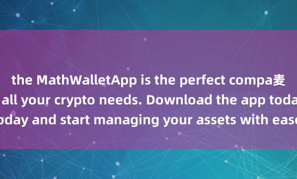 the MathWalletApp is the perfect compa麦子钱包网页端nion for all your crypto needs. Download the app today and start managing your assets with ease and convenience.