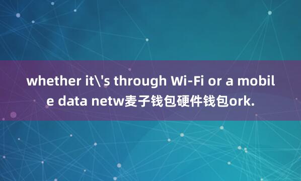 whether it's through Wi-Fi or a mobile data netw麦子钱包硬件钱包ork.