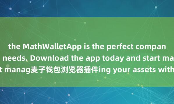 the MathWalletApp is the perfect companion for all your crypto needs. Download the app today and start manag麦子钱包浏览器插件ing your assets with ease and convenience.